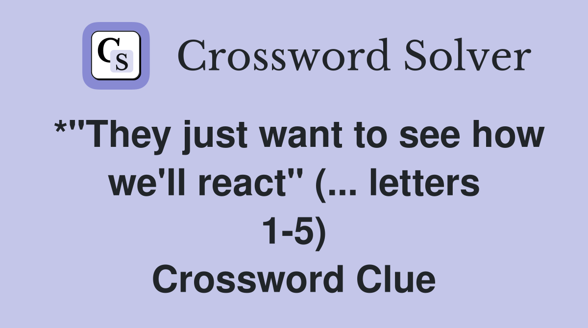 *"They just want to see how we'll react" (... letters 15) Crossword